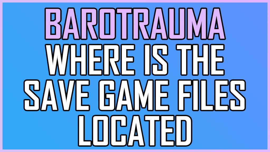 Barotrauma Where Is The Save Game Files Located